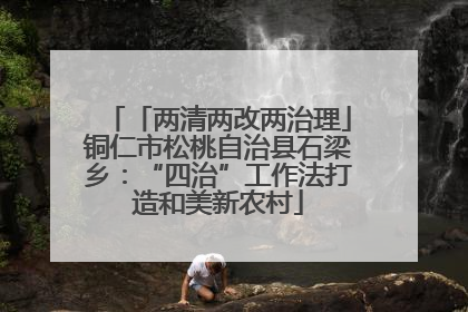 「两清两改两治理」铜仁市松桃自治县石梁乡：“四治”工作法打造和美新农村