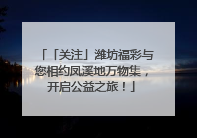 「关注」潍坊福彩与您相约凤溪地万物集，开启公益之旅！