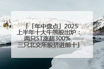「年中盘点」2025上半年十大牛熊股出炉：两只ST涨超300% 三只北交所股挤进前十
