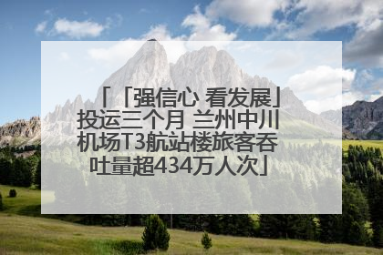 「强信心 看发展」投运三个月 兰州中川机场T3航站楼旅客吞吐量超434万人次
