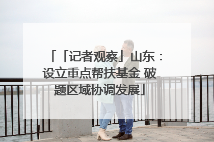 「记者观察」山东：设立重点帮扶基金 破题区域协调发展