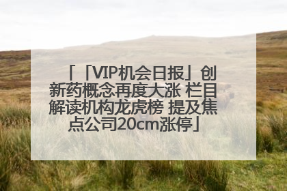 「VIP机会日报」创新药概念再度大涨 栏目解读机构龙虎榜 提及焦点公司20cm涨停
