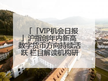 「VIP机会日报」沪指创年内新高 数字货币方向持续活跃 栏目解读机构研报 相关公司4日最高涨44.86%