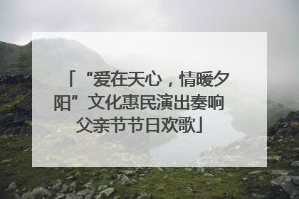 “爱在天心，情暖夕阳”文化惠民演出奏响父亲节节日欢歌