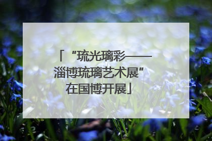 “琉光璃彩——淄博琉璃艺术展”在国博开展