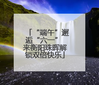 “端午”邂逅“六一” 来衡阳珠晖解锁双倍快乐