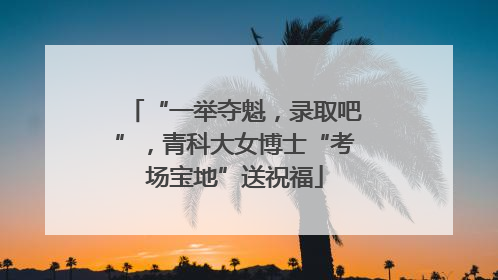 “一举夺魁，录取吧”，青科大女博士“考场宝地”送祝福