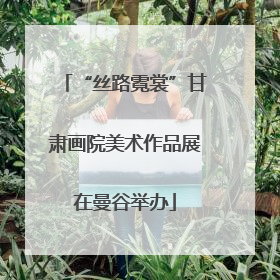 “丝路霓裳”甘肃画院美术作品展在曼谷举办
