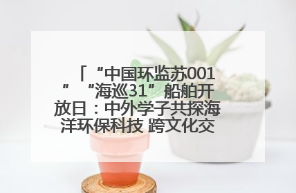 “中国环监苏001”“海巡31”船舶开放日：中外学子共探海洋环保科技 跨文化交流筑牢“蓝色”友谊