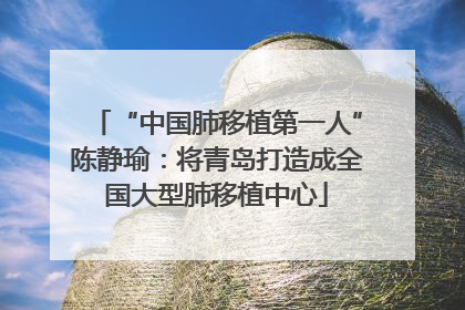 “中国肺移植第一人”陈静瑜：将青岛打造成全国大型肺移植中心