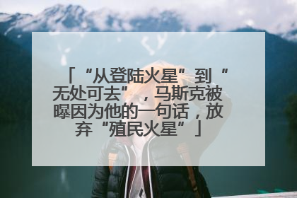 “从登陆火星”到“无处可去”，马斯克被曝因为他的一句话，放弃“殖民火星”