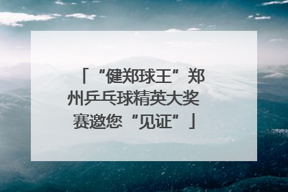 “健郑球王”郑州乒乓球精英大奖赛邀您“见证”