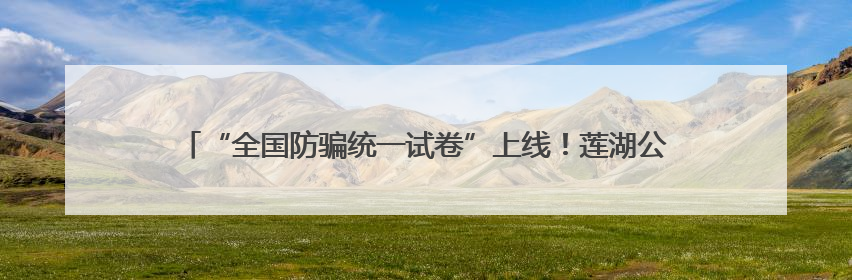 “全国防骗统一试卷”上线！莲湖公安为高考家长布置了一场“反诈考”