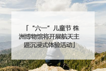 “六一”儿童节 株洲博物馆将开展航天主题沉浸式体验活动