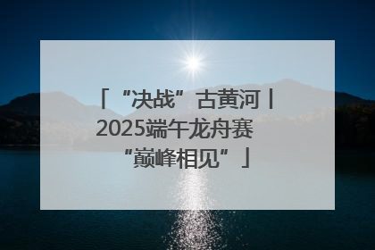 “决战”古黄河丨2025端午龙舟赛“巅峰相见”