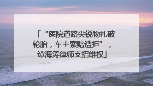 “医院道路尖锐物扎破轮胎，车主索赔遭拒”，谭海涛律师支招维权