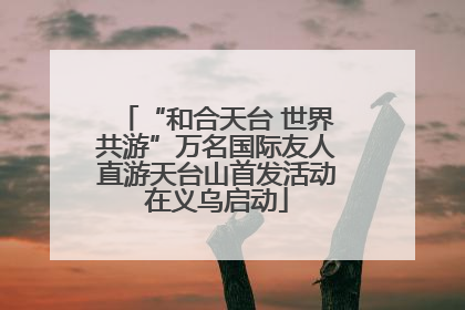 “和合天台 世界共游”万名国际友人直游天台山首发活动在义乌启动