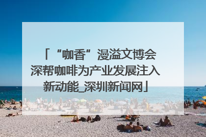 “咖香”漫溢文博会 深帮咖啡为产业发展注入新动能_深圳新闻网