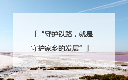 “守护铁路，就是守护家乡的发展”