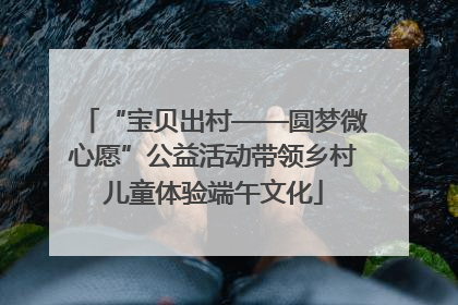 “宝贝出村——圆梦微心愿”公益活动带领乡村儿童体验端午文化