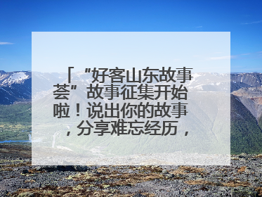 “好客山东故事荟”故事征集开始啦！说出你的故事，分享难忘经历，人好！礼品多！速来！