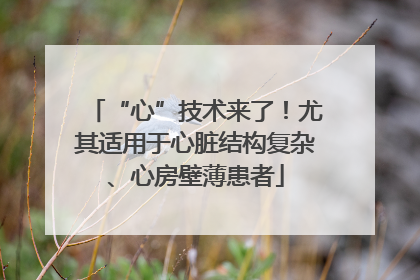 “心”技术来了！尤其适用于心脏结构复杂、心房壁薄患者