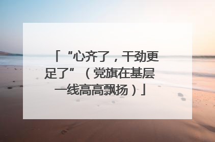 “心齐了，干劲更足了”（党旗在基层一线高高飘扬）