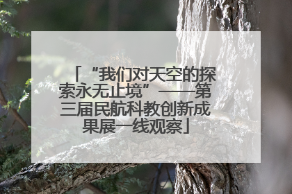 “我们对天空的探索永无止境”——第三届民航科教创新成果展一线观察