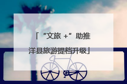 “文旅 +”助推洋县旅游提档升级