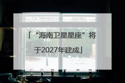 “海南卫星星座”将于2027年建成