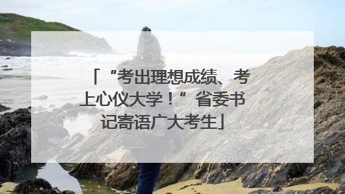 “考出理想成绩、考上心仪大学！”省委书记寄语广大考生