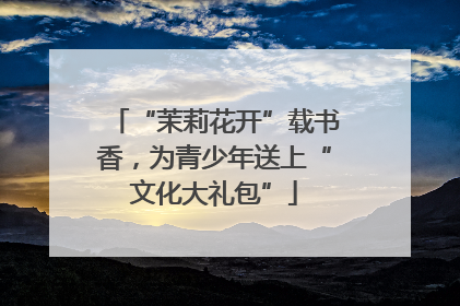 “茉莉花开”载书香，为青少年送上“文化大礼包”
