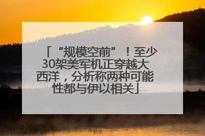 “规模空前”！至少30架美军机正穿越大西洋，分析称两种可能性都与伊以相关