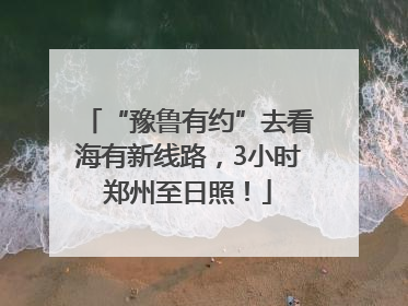 “豫鲁有约”去看海有新线路，3小时郑州至日照！