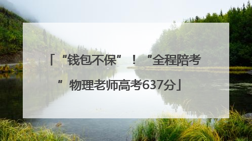 “钱包不保”！“全程陪考”物理老师高考637分