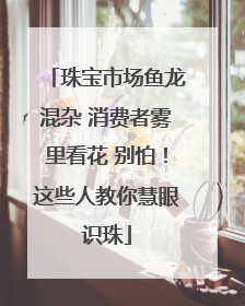 珠宝市场鱼龙混杂 消费者雾里看花 别怕！这些人教你慧眼识珠