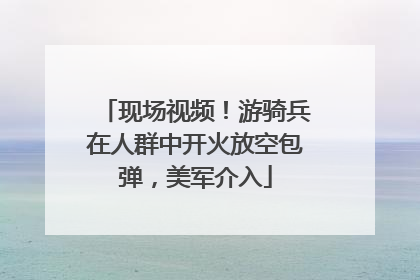 现场视频！游骑兵在人群中开火放空包弹，美军介入