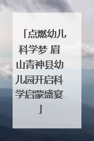 点燃幼儿科学梦 眉山青神县幼儿园开启科学启蒙盛宴
