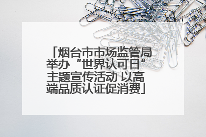 烟台市市场监管局举办“世界认可日”主题宣传活动 以高端品质认证促消费