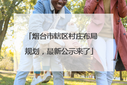 烟台市辖区村庄布局规划，最新公示来了