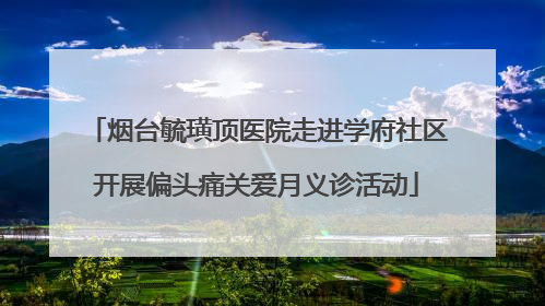 烟台毓璜顶医院走进学府社区开展偏头痛关爱月义诊活动