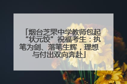 烟台芝罘中学教师包起“状元饺”祝福考生：执笔为剑、落笔生辉，理想与付出双向奔赴