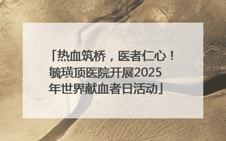 热血筑桥，医者仁心！毓璜顶医院开展2025年世界献血者日活动