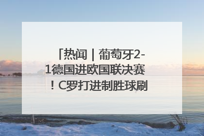 热闻｜葡萄牙2-1德国进欧国联决赛！C罗打进制胜球刷爆3大纪录！