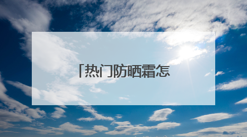 热门防晒霜怎么选？实测分享，高口碑不踩雷平价又好用