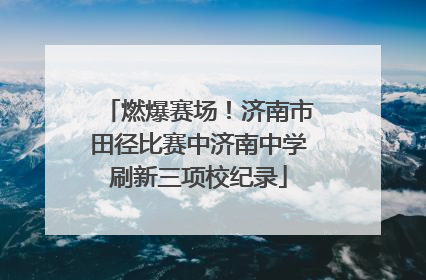 燃爆赛场！济南市田径比赛中济南中学刷新三项校纪录