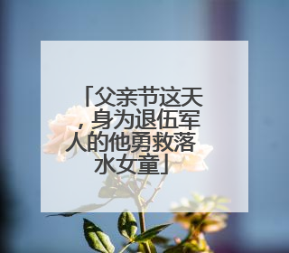 父亲节这天，身为退伍军人的他勇救落水女童