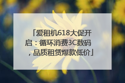 爱租机618大促开启：循环消费3C数码，品质租赁爆款低价