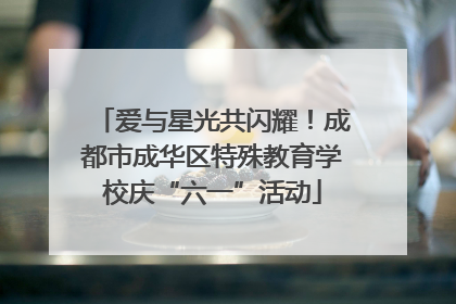 爱与星光共闪耀！成都市成华区特殊教育学校庆“六一”活动