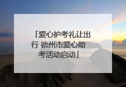 爱心护考礼让出行 德州市爱心助考活动启动